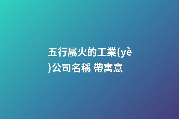 五行屬火的工業(yè)公司名稱 帶寓意-第1張-公司起名-玄機(jī)派